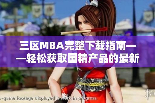 三區(qū)MBA完整下載指南——輕松獲取國精產(chǎn)品的最新軟件