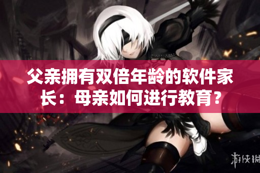 父親擁有雙倍年齡的軟件家長(zhǎng)：母親如何進(jìn)行教育？
