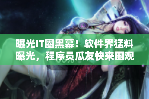 曝光IT圈黑幕！軟件界猛料曝光，程序員瓜友快來圍觀