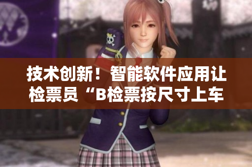 技術(shù)創(chuàng)新！智能軟件應(yīng)用讓檢票員“B檢票按尺寸上車”