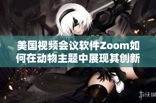 美國視頻會(huì)議軟件Zoom如何在動(dòng)物主題中展現(xiàn)其創(chuàng)新之處