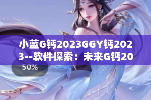 小藍(lán)G鈣2023GGY鈣2023--軟件探索：未來(lái)G鈣2023 