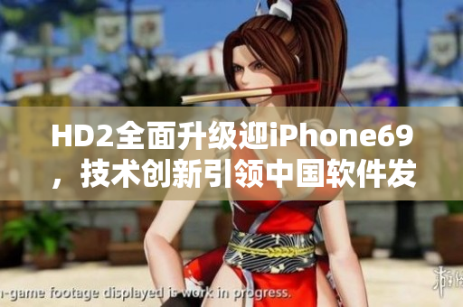 HD2全面升級迎iPhone69，技術(shù)創(chuàng)新引領(lǐng)中國軟件發(fā)展