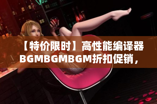 【特價(jià)限時(shí)】高性能編譯器BGMBGMBGM折扣促銷，華麗重磅上市！