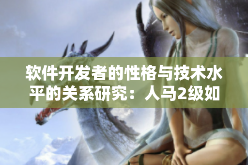 軟件開發(fā)者的性格與技術(shù)水平的關系研究：人馬2級如何影響程序員的工作風格