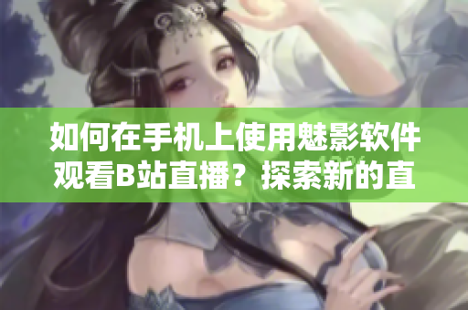如何在手機(jī)上使用魅影軟件觀看B站直播？探索新的直播觀看方式！