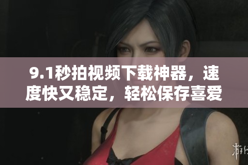 9.1秒拍視頻下載神器，速度快又穩(wěn)定，輕松保存喜愛的短視頻