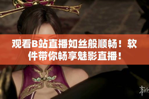 觀看B站直播如絲般順暢！軟件帶你暢享魅影直播！