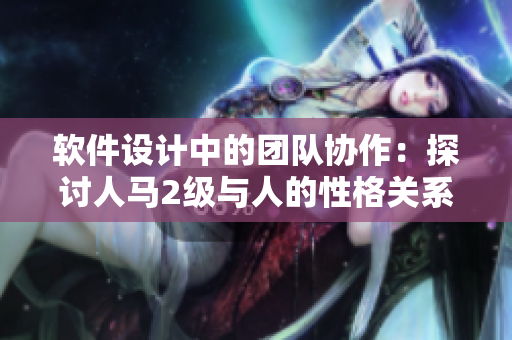 軟件設(shè)計(jì)中的團(tuán)隊(duì)協(xié)作：探討人馬2級(jí)與人的性格關(guān)系