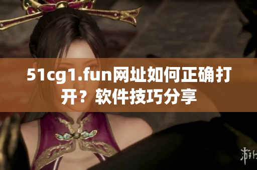 51cg1.fun網(wǎng)址如何正確打開？軟件技巧分享