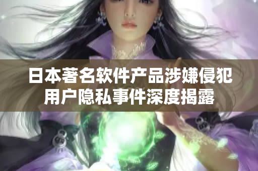 日本著名軟件產品涉嫌侵犯用戶隱私事件深度揭露