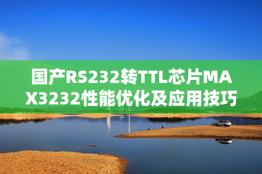 國產(chǎn)RS232轉(zhuǎn)TTL芯片MAX3232性能優(yōu)化及應用技巧分享