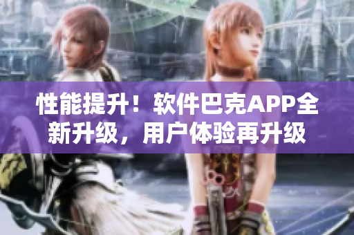 性能提升！軟件巴克APP全新升級(jí)，用戶體驗(yàn)再升級(jí)