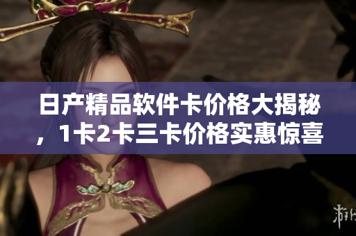 日產(chǎn)精品軟件卡價(jià)格大揭秘，1卡2卡三卡價(jià)格實(shí)惠驚喜盈盈