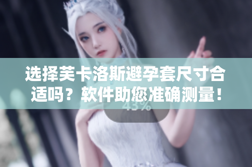 選擇芙卡洛斯避孕套尺寸合適嗎？軟件助您準(zhǔn)確測(cè)量！