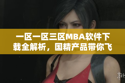 一區(qū)一區(qū)三區(qū)MBA軟件下載全解析，國(guó)精產(chǎn)品帶你飛