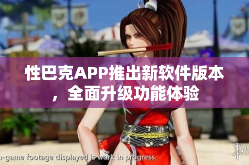 性巴克APP推出新軟件版本，全面升級功能體驗