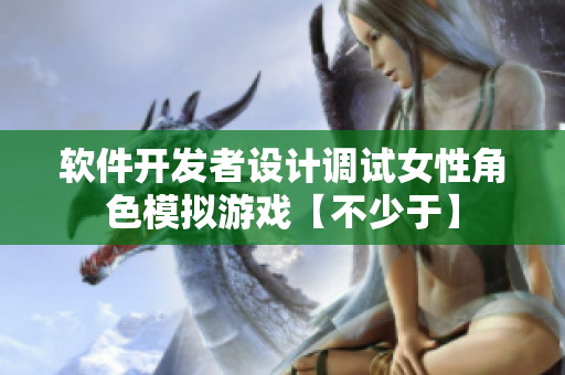 軟件開發(fā)者設(shè)計(jì)調(diào)試女性角色模擬游戲【不少于】