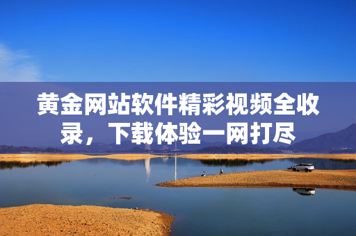 黃金網(wǎng)站軟件精彩視頻全收錄，下載體驗(yàn)一網(wǎng)打盡