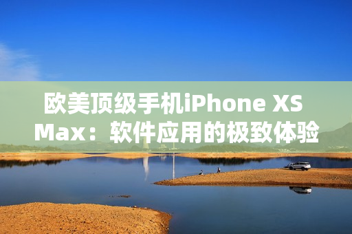 歐美頂級手機iPhone XS Max：軟件應(yīng)用的極致體驗