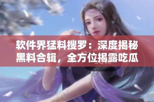 軟件界猛料搜羅：深度揭秘黑料合輯，全方位揭露吃瓜事件幕后！