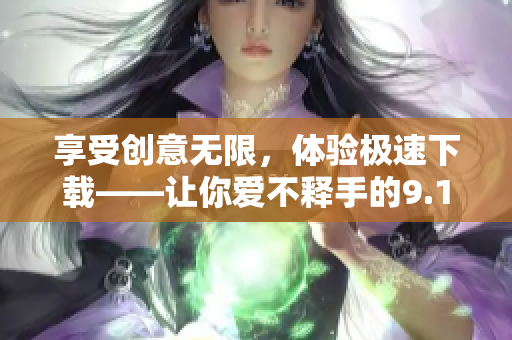 享受創(chuàng)意無限，體驗(yàn)極速下載——讓你愛不釋手的9.1軟件下載神器