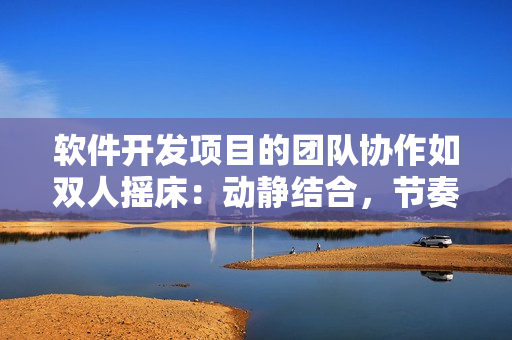 軟件開發(fā)項目的團隊協(xié)作如雙人搖床：動靜結(jié)合，節(jié)奏緊湊