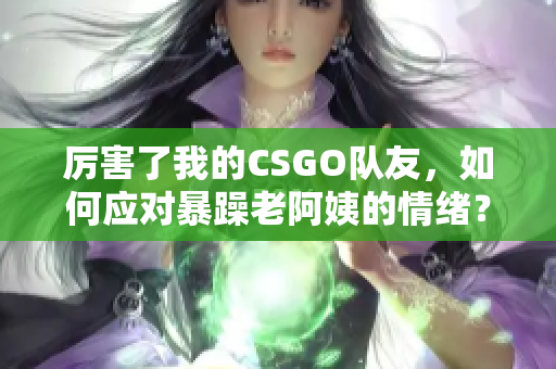 厲害了我的CSGO隊(duì)友，如何應(yīng)對(duì)暴躁老阿姨的情緒？