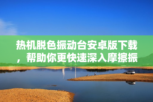熱機脫色振動臺安卓版下載，幫助你更快速深入摩擦振動技術(shù)