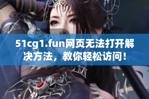 51cg1.fun網頁無法打開解決方法，教你輕松訪問！