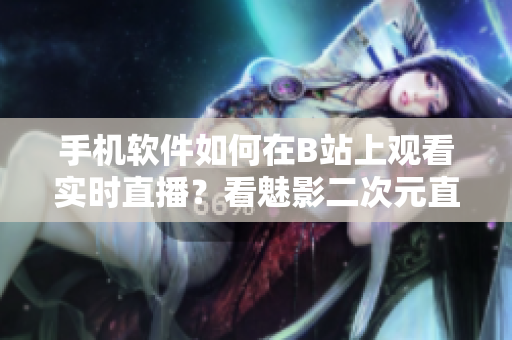 手機(jī)軟件如何在B站上觀看實(shí)時(shí)直播？看魅影二次元直播攻略