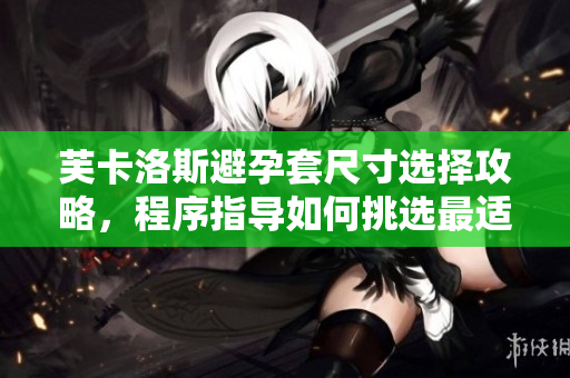 芙卡洛斯避孕套尺寸選擇攻略，程序指導(dǎo)如何挑選最適合尺寸的避孕套