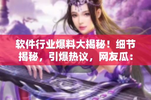 軟件行業(yè)爆料大揭秘！細(xì)節(jié)揭秘，引爆熱議，網(wǎng)友瓜：這個軟件太厲害了！