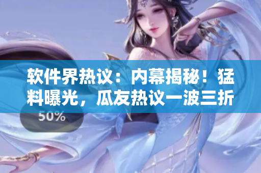 軟件界熱議：內(nèi)幕揭秘！猛料曝光，瓜友熱議一波三折