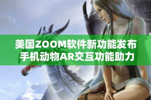 美國ZOOM軟件新功能發(fā)布 手機(jī)動(dòng)物AR交互功能助力遠(yuǎn)程溝通