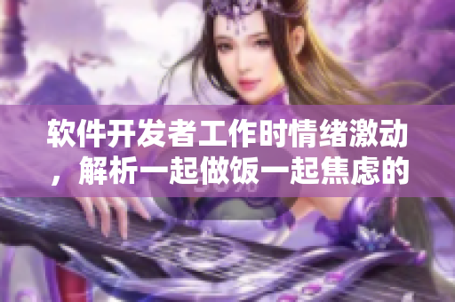 軟件開發(fā)者工作時(shí)情緒激動(dòng)，解析一起做飯一起焦慮的原因