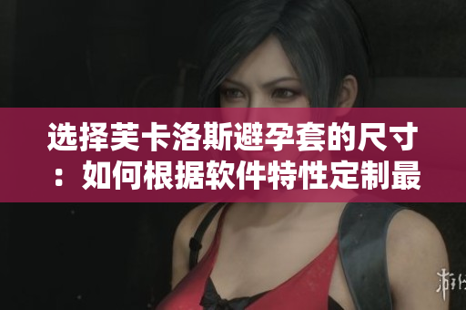 選擇芙卡洛斯避孕套的尺寸：如何根據(jù)軟件特性定制最合適尺寸？