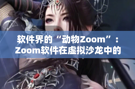 軟件界的“動(dòng)物Zoom”：Zoom軟件在虛擬沙龍中的興起