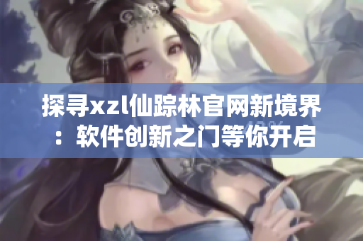 探尋xzl仙蹤林官網(wǎng)新境界：軟件創(chuàng)新之門等你開(kāi)啟