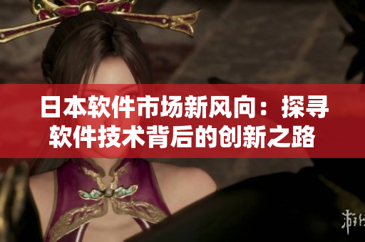 日本軟件市場(chǎng)新風(fēng)向：探尋軟件技術(shù)背后的創(chuàng)新之路