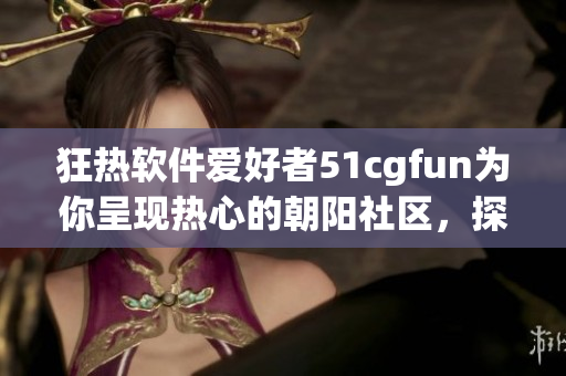 狂熱軟件愛好者51cgfun為你呈現(xiàn)熱心的朝陽社區(qū)，探索軟件之美