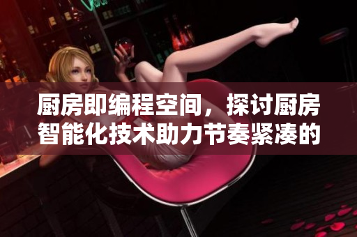 廚房即編程空間，探討廚房智能化技術(shù)助力節(jié)奏緊湊的生活
