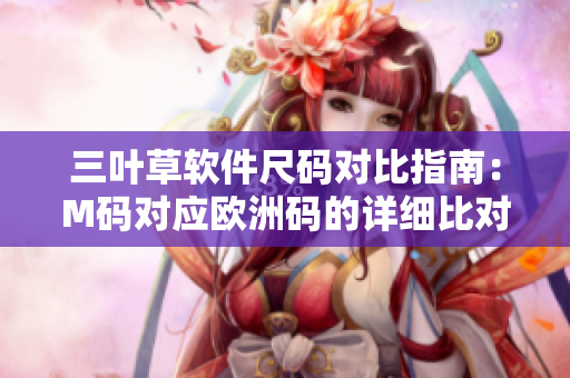 三葉草軟件尺碼對(duì)比指南：M碼對(duì)應(yīng)歐洲碼的詳細(xì)比對(duì)列表