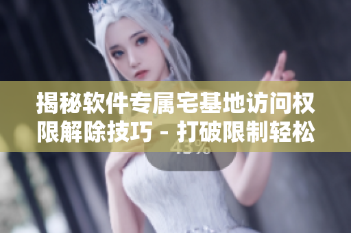 揭秘軟件專屬宅基地訪問(wèn)權(quán)限解除技巧 - 打破限制輕松暢享創(chuàng)意空間
