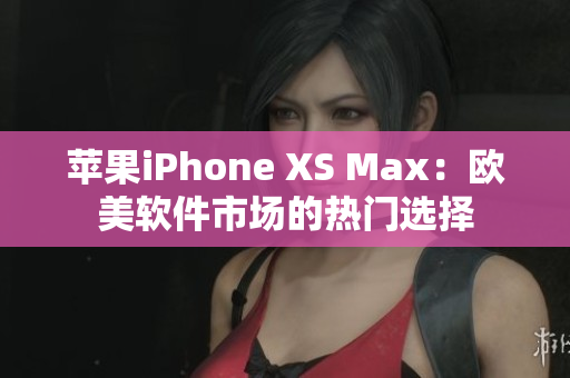 蘋(píng)果iPhone XS Max：歐美軟件市場(chǎng)的熱門(mén)選擇