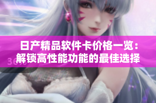 日產(chǎn)精品軟件卡價格一覽：解鎖高性能功能的最佳選擇