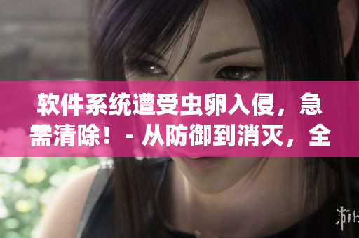 軟件系統(tǒng)遭受蟲卵入侵，急需清除！- 從防御到消滅，全面解決蟲卵問題