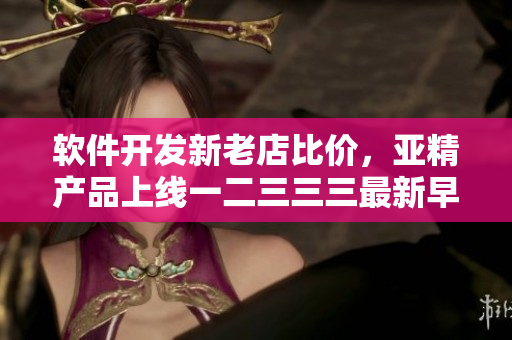 軟件開發(fā)新老店比價(jià)，亞精產(chǎn)品上線一二三三三最新早餐店