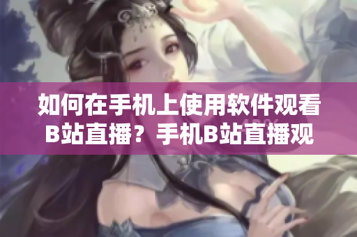 如何在手機上使用軟件觀看B站直播？手機B站直播觀看操作指南