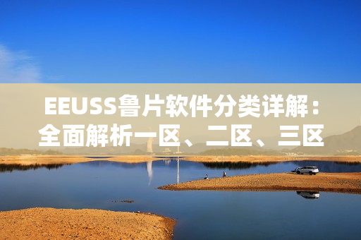 EEUSS魯片軟件分類詳解：全面解析一區(qū)、二區(qū)、三區(qū)功能區(qū)別